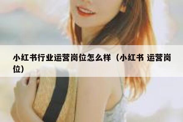 小红书行业运营岗位怎么样（小红书 运营岗位）