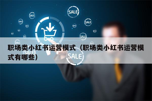 职场类小红书运营模式（职场类小红书运营模式有哪些）