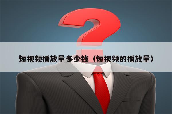 详细阅读:短视频播放量多少钱(短视频的播放量) 短视频播放量多少钱(短视频的播放量)