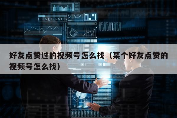详细阅读:好友点赞过的视频号怎么找(某个好友点赞的视频号怎么找) 好友点赞过的视频号怎么找(某个好友点赞的视频号怎么找)