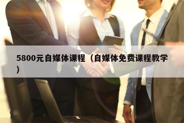 5800元自媒体课程（自媒体免费课程教学）