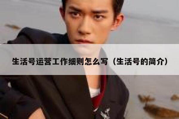 详细阅读:生活号运营工作细则怎么写(生活号的简介) 生活号运营工作细则怎么写(生活号的简介)