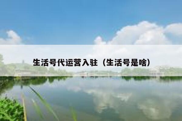 生活号代运营入驻（生活号是啥）