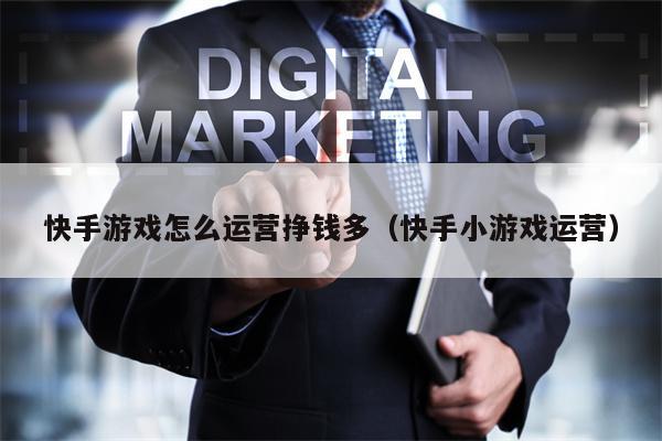 快手游戏怎么运营挣钱多（快手小游戏运营）