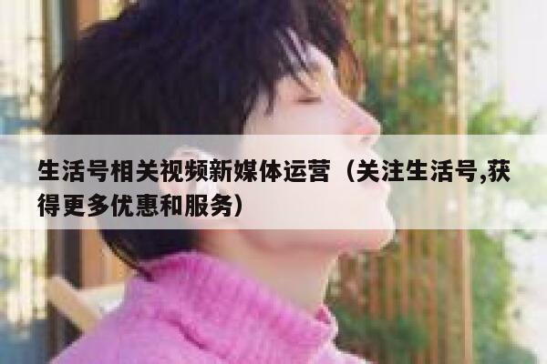 详细阅读:生活号相关视频新媒体运营(关注生活号,获得更多优惠和服务) 生活号相关视频新媒体运营(关注生活号,获得更多优惠和服务)