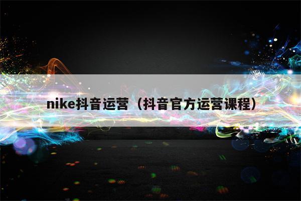 详细阅读:nike抖音运营(抖音官方运营课程) nike抖音运营(抖音官方运营课程)