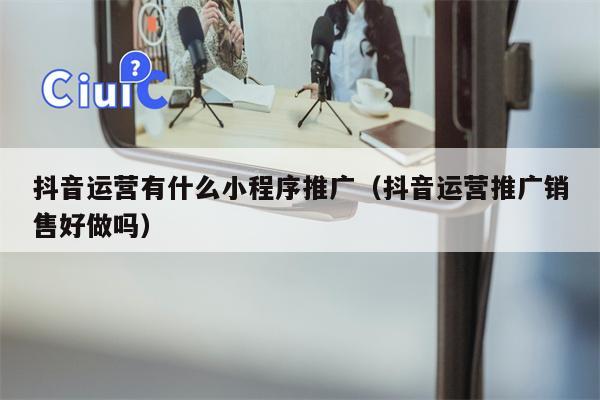 详细阅读:抖音运营有什么小程序推广(抖音运营推广销售好做吗) 抖音运营有什么小程序推广(抖音运营推广销售好做吗)