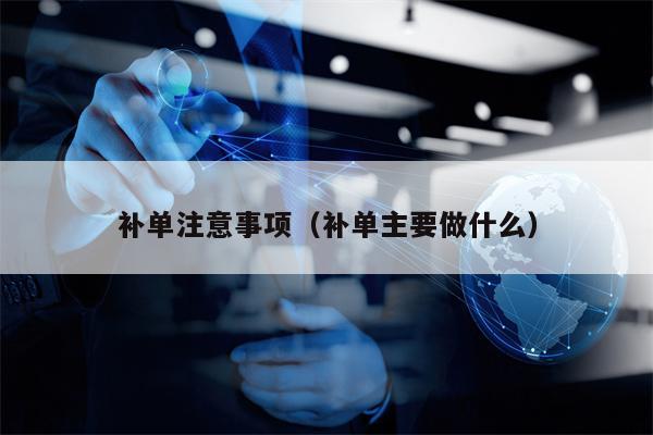 详细阅读:补单注意事项(补单主要做什么) 补单注意事项(补单主要做什么)