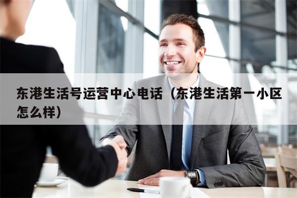 详细阅读:东港生活号运营中心电话(东港生活第一小区怎么样) 东港生活号运营中心电话(东港生活第一小区怎么样)