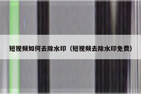 详细阅读:短视频如何去除水印(短视频去除水印免费) 短视频如何去除水印(短视频去除水印免费)