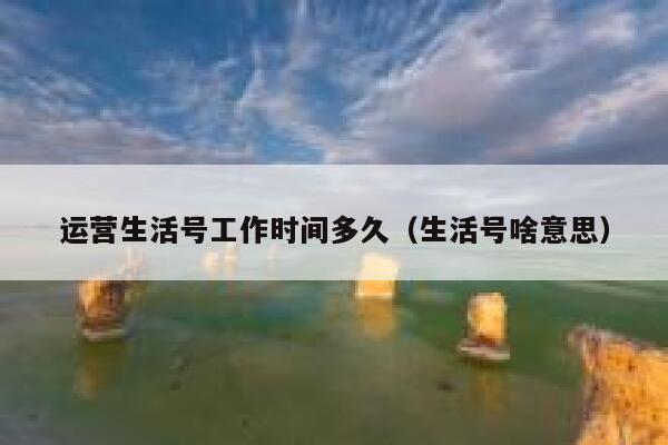 详细阅读:运营生活号工作时间多久(生活号啥意思) 运营生活号工作时间多久(生活号啥意思)