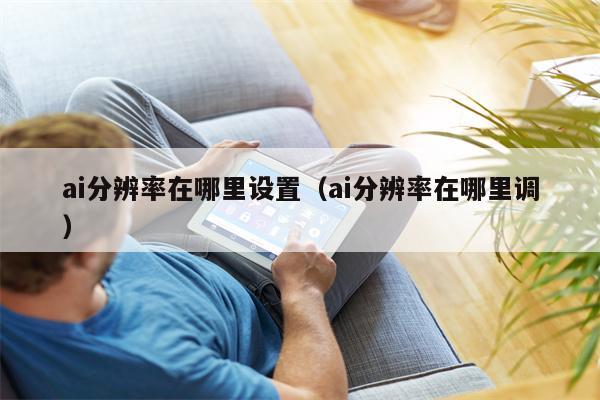 详细阅读:ai分辨率在哪里设置(ai分辨率在哪里调) ai分辨率在哪里设置(ai分辨率在哪里调)