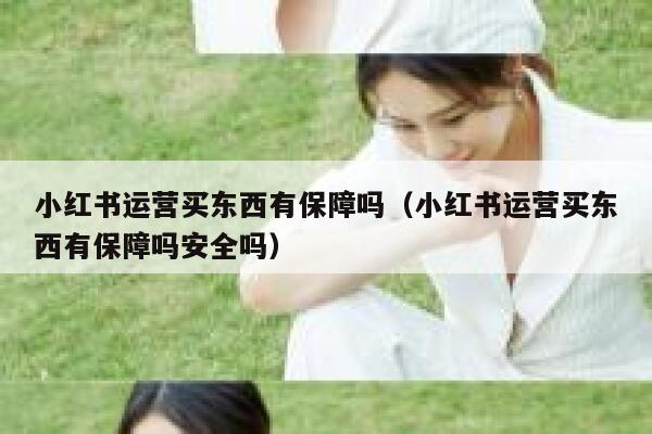 详细阅读:小红书运营买东西有保障吗(小红书运营买东西有保障吗安全吗) 小红书运营买东西有保障吗(小红书运营买东西有保障吗安全吗)