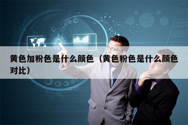 详细阅读:黄色加粉色是什么颜色(黄色粉色是什么颜色对比) 黄色加粉色是什么颜色(黄色粉色是什么颜色对比)