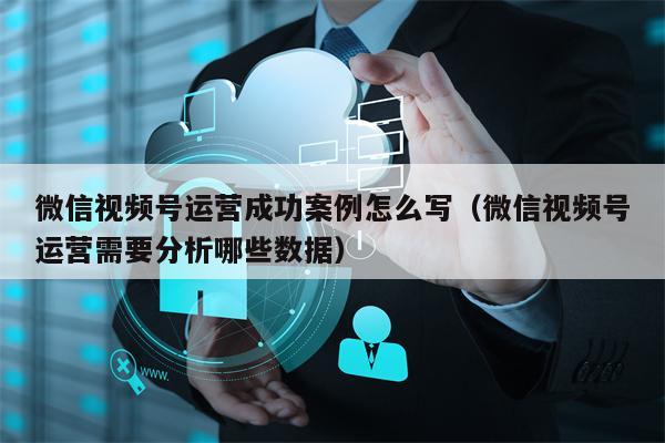详细阅读:微信视频号运营成功案例怎么写(微信视频号运营需要分析哪些数据) 微信视频号运营成功案例怎么写(微信视频号运营需要分析哪些数据)