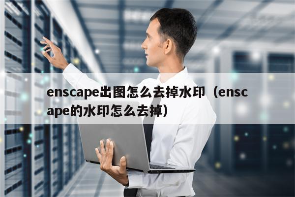 详细阅读:enscape出图怎么去掉水印(enscape的水印怎么去掉) enscape出图怎么去掉水印(enscape的水印怎么去掉)