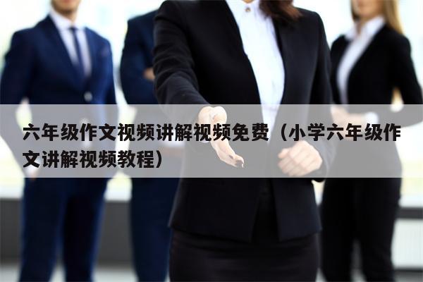 详细阅读:六年级作文视频讲解视频免费(小学六年级作文讲解视频教程) 六年级作文视频讲解视频免费(小学六年级作文讲解视频教程)