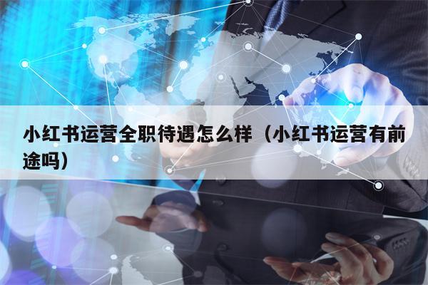 小红书运营全职待遇怎么样（小红书运营有前途吗）