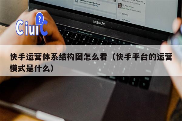 详细阅读:快手运营体系结构图怎么看(快手平台的运营模式是什么) 快手运营体系结构图怎么看(快手平台的运营模式是什么)