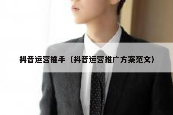 详细阅读:抖音运营推手(抖音运营推广方案范文) 抖音运营推手(抖音运营推广方案范文)
