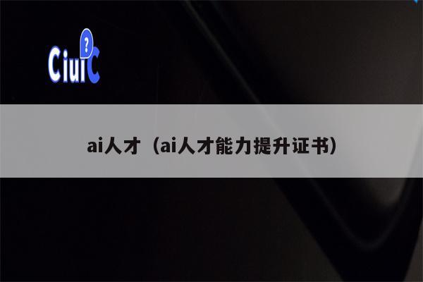 详细阅读:ai人才(ai人才能力提升证书) ai人才(ai人才能力提升证书)