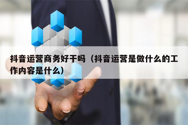 抖音运营商务好干吗（抖音运营是做什么的工作内容是什么）