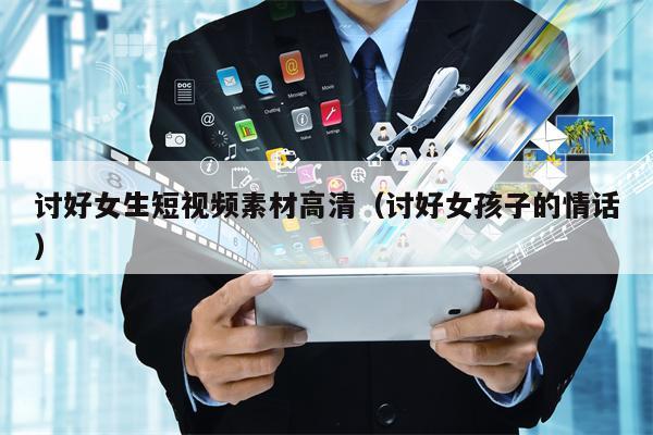 讨好女生短视频素材高清（讨好女孩子的情话）