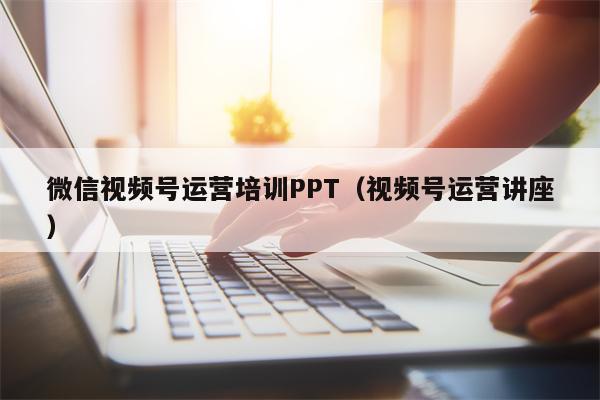 详细阅读:微信视频号运营培训PPT(视频号运营讲座) 微信视频号运营培训PPT(视频号运营讲座)
