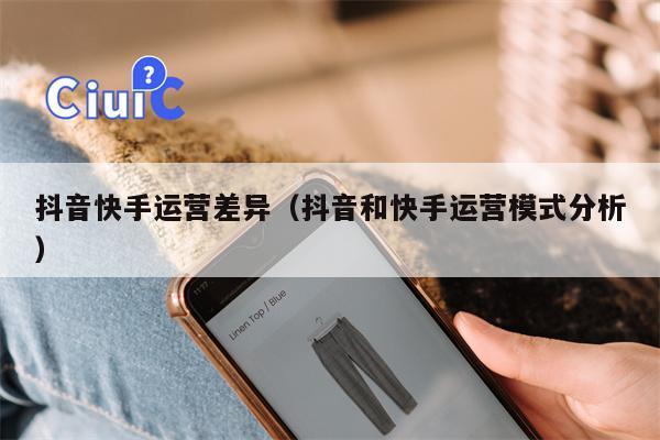 详细阅读:抖音快手运营差异(抖音和快手运营模式分析) 抖音快手运营差异(抖音和快手运营模式分析)