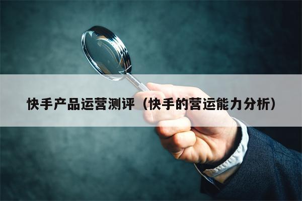快手产品运营测评（快手的营运能力分析）