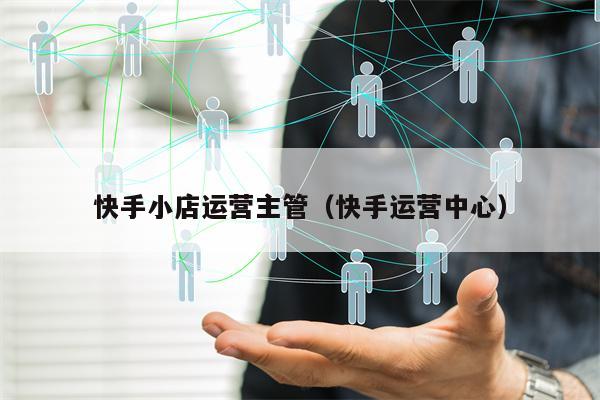 详细阅读:快手小店运营主管(快手运营中心) 快手小店运营主管(快手运营中心)