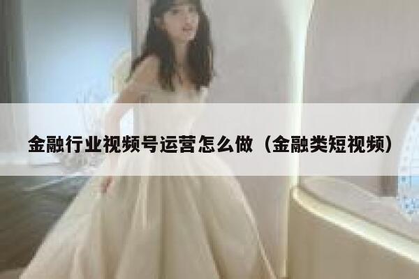 金融行业视频号运营怎么做(金融类短视频)