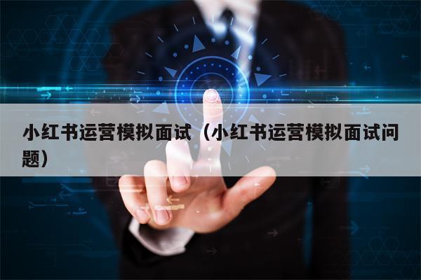 小红书运营模拟面试（小红书运营模拟面试问题）