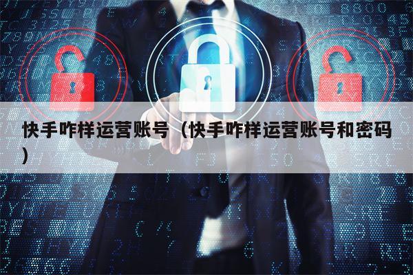 快手咋样运营账号（快手咋样运营账号和密码）