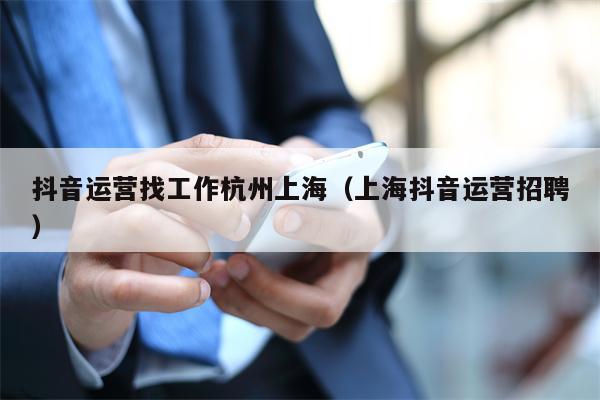 抖音运营找工作杭州上海（上海抖音运营招聘）