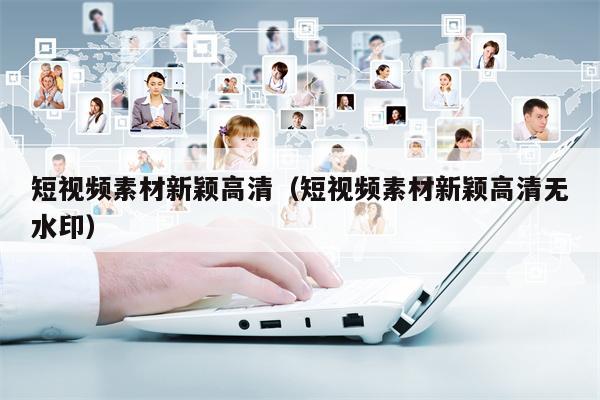 短视频素材新颖高清（短视频素材新颖高清无水印）
