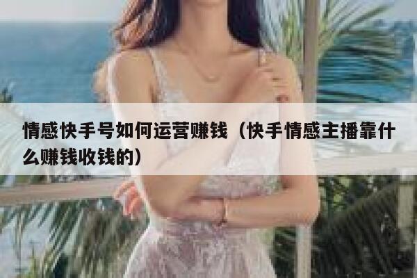 情感快手号如何运营赚钱（快手情感主播靠什么赚钱收钱的）