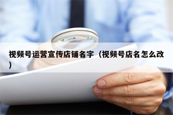 视频号运营宣传店铺名字（视频号店名怎么改）