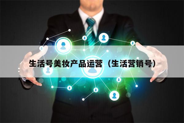 生活号美妆产品运营（生活营销号）