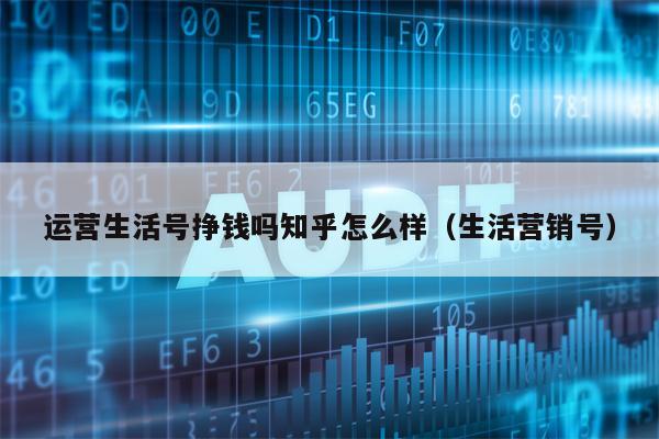 运营生活号挣钱吗知乎怎么样（生活营销号）