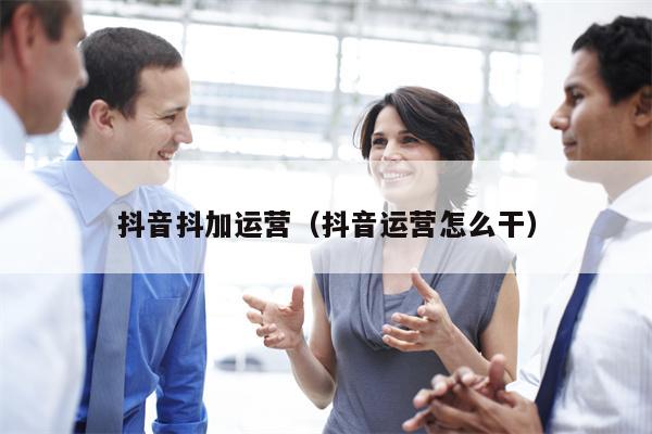 详细阅读:抖音抖加运营(抖音运营怎么干) 抖音抖加运营(抖音运营怎么干)