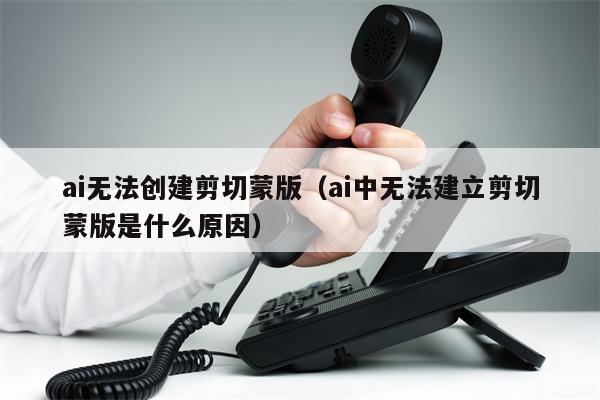 ai无法创建剪切蒙版（ai中无法建立剪切蒙版是什么原因）