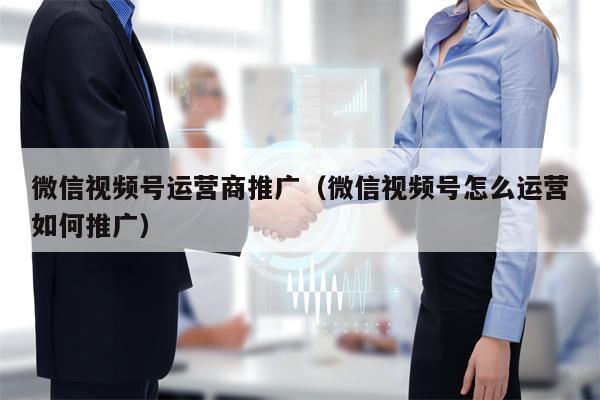 详细阅读:微信视频号运营商推广(微信视频号怎么运营如何推广) 微信视频号运营商推广(微信视频号怎么运营如何推广)