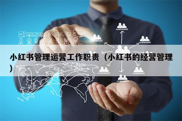 详细阅读:小红书管理运营工作职责(小红书的经营管理) 小红书管理运营工作职责(小红书的经营管理)