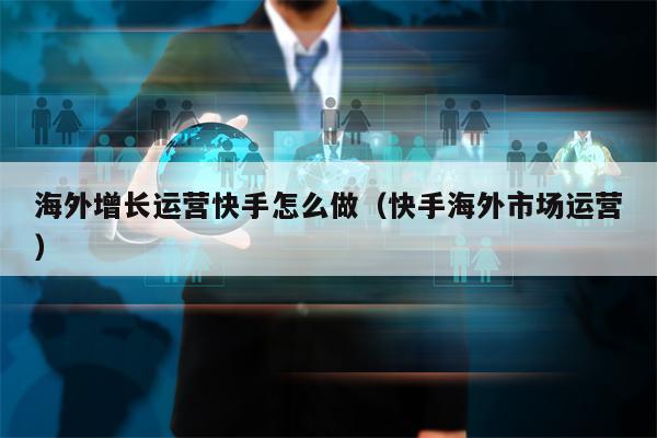 详细阅读:海外增长运营快手怎么做(快手海外市场运营) 海外增长运营快手怎么做(快手海外市场运营)