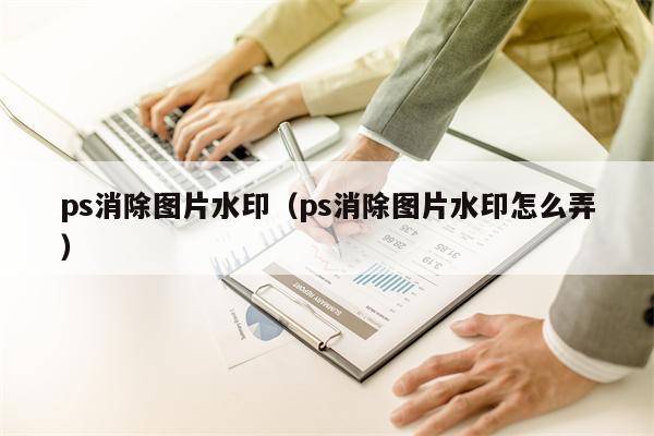 ps消除图片水印（ps消除图片水印怎么弄）