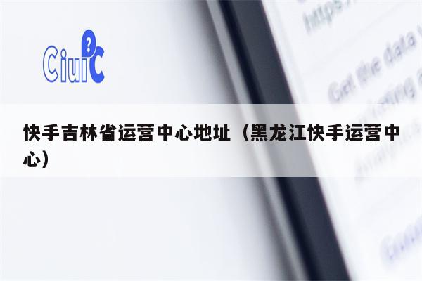 快手吉林省运营中心地址（黑龙江快手运营中心）
