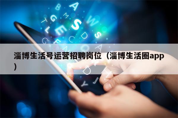 淄博生活号运营招聘岗位（淄博生活圈app）