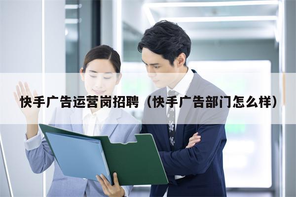 快手广告运营岗招聘（快手广告部门怎么样）