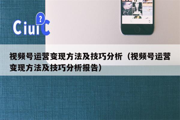 视频号运营变现方法及技巧分析（视频号运营变现方法及技巧分析报告）